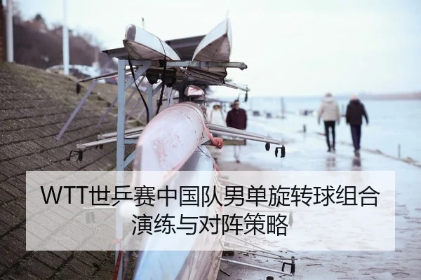WTT世乒赛中国队男单旋转球组合演练与对阵策略 | PG