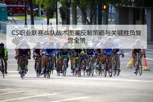 CS职业联赛战队战术图鉴反制策略与关键胜负复盘全景