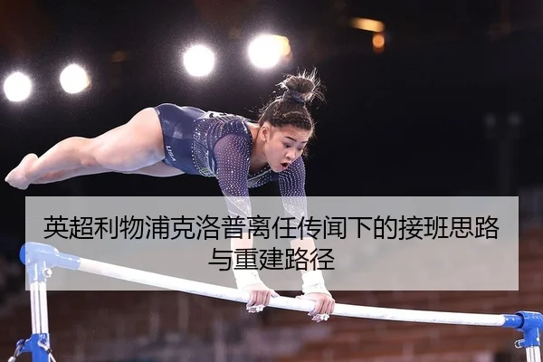 英超利物浦克洛普离任传闻下的接班思路与重建路径