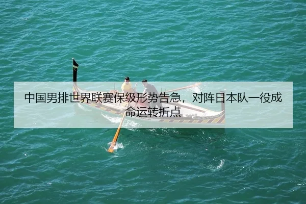 中国男排世界联赛保级形势告急，对阵日本队一役成命运转折点
